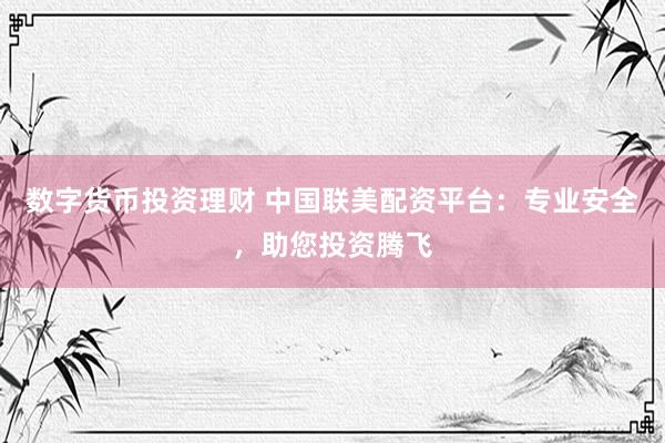 数字货币投资理财 中国联美配资平台：专业安全，助您投资腾飞