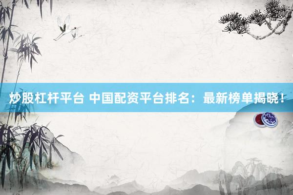 炒股杠杆平台 中国配资平台排名：最新榜单揭晓！