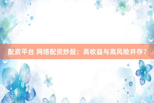 配资平台 网络配资炒股：高收益与高风险并存？