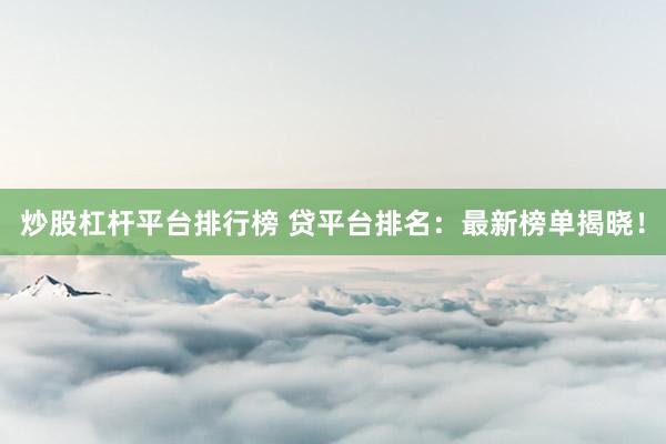 炒股杠杆平台排行榜 贷平台排名：最新榜单揭晓！