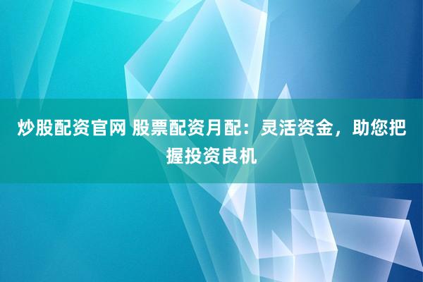 炒股配资官网 股票配资月配：灵活资金，助您把握投资良机