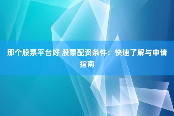 那个股票平台好 股票配资条件：快速了解与申请指南