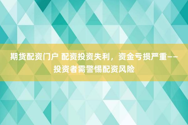 期货配资门户 配资投资失利，资金亏损严重——投资者需警惕配资风险