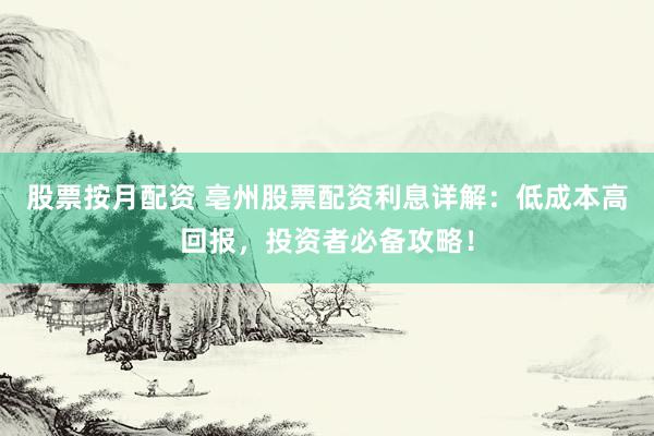股票按月配资 亳州股票配资利息详解：低成本高回报，投资者必备攻略！