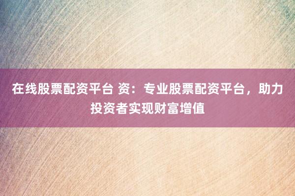 在线股票配资平台 资：专业股票配资平台，助力投资者实现财富增值