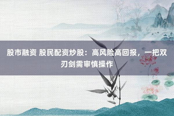 股市融资 股民配资炒股：高风险高回报，一把双刃剑需审慎操作