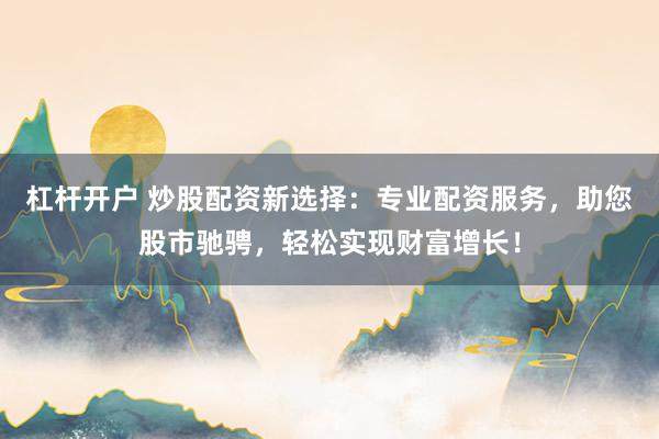 杠杆开户 炒股配资新选择：专业配资服务，助您股市驰骋，轻松实现财富增长！