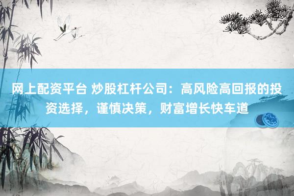 网上配资平台 炒股杠杆公司：高风险高回报的投资选择，谨慎决策，财富增长快车道