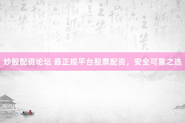 炒股配资论坛 最正规平台股票配资，安全可靠之选