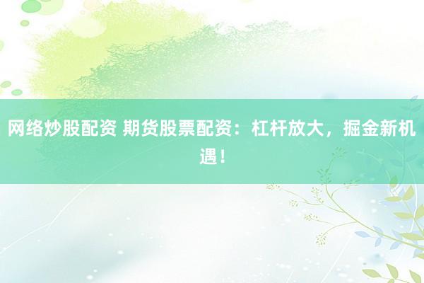 网络炒股配资 期货股票配资：杠杆放大，掘金新机遇！