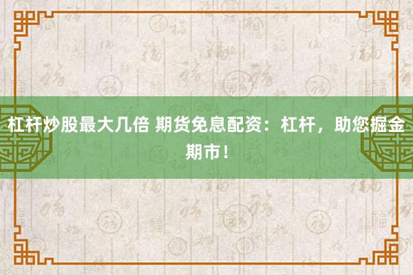 杠杆炒股最大几倍 期货免息配资：杠杆，助您掘金期市！