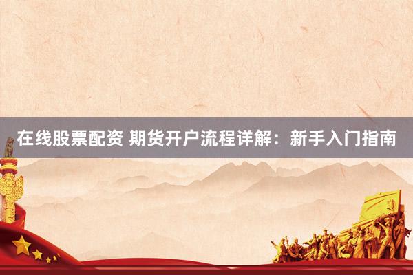 在线股票配资 期货开户流程详解：新手入门指南