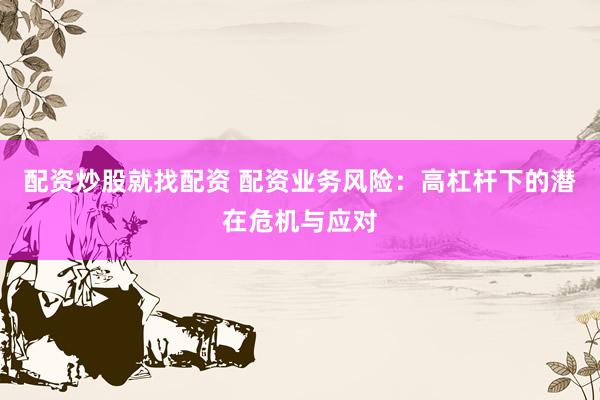 配资炒股就找配资 配资业务风险：高杠杆下的潜在危机与应对