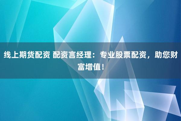 线上期货配资 配资言经理：专业股票配资，助您财富增值！