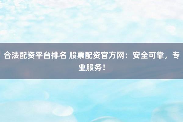 合法配资平台排名 股票配资官方网：安全可靠，专业服务！