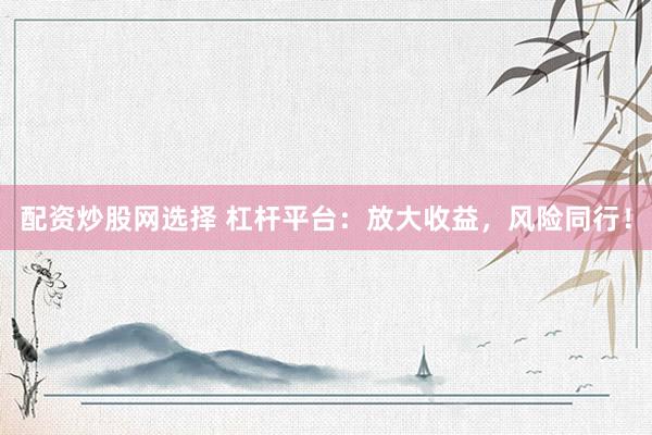 配资炒股网选择 杠杆平台：放大收益，风险同行！