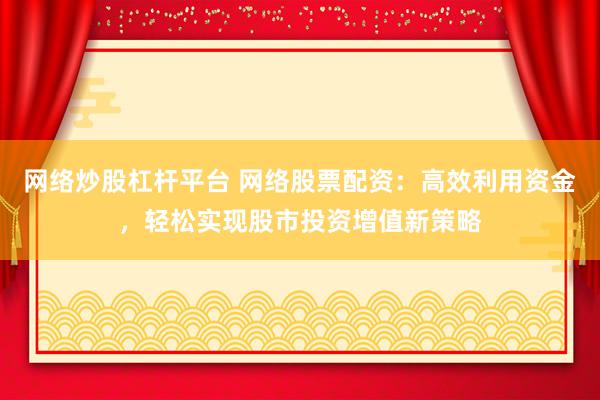 网络炒股杠杆平台 网络股票配资：高效利用资金，轻松实现股市投资增值新策略