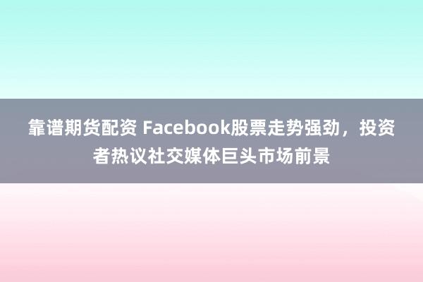 靠谱期货配资 Facebook股票走势强劲，投资者热议社交媒体巨头市场前景