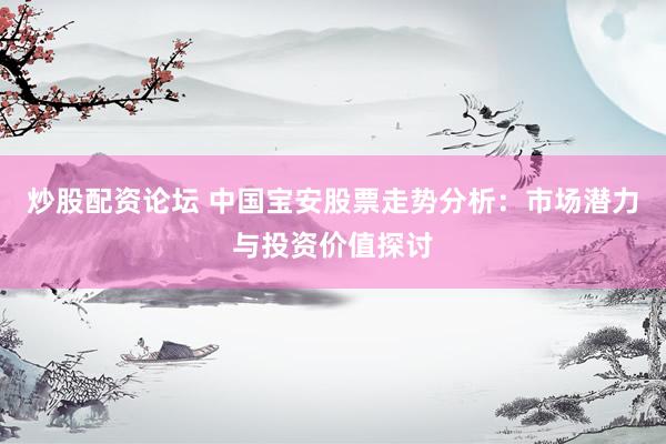 炒股配资论坛 中国宝安股票走势分析：市场潜力与投资价值探讨