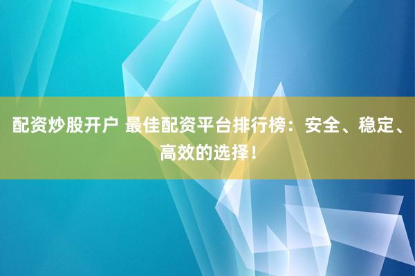 配资炒股开户 最佳配资平台排行榜：安全、稳定、高效的选择！