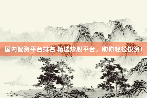 国内配资平台排名 精选炒股平台，助你轻松投资！