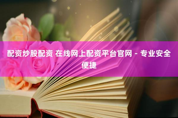 配资炒股配资 在线网上配资平台官网 - 专业安全便捷