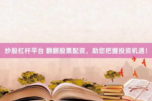 炒股杠杆平台 翻翻股票配资，助您把握投资机遇！