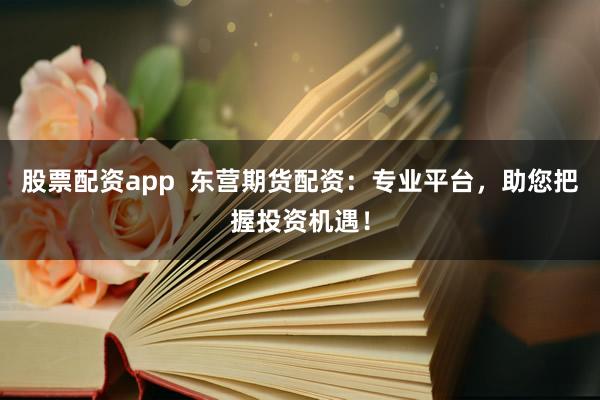股票配资app  东营期货配资：专业平台，助您把握投资机遇！