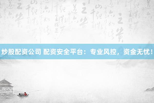 炒股配资公司 配资安全平台：专业风控，资金无忧！