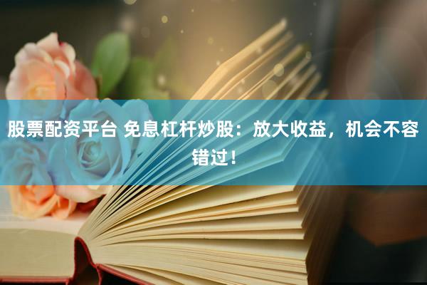 股票配资平台 免息杠杆炒股：放大收益，机会不容错过！