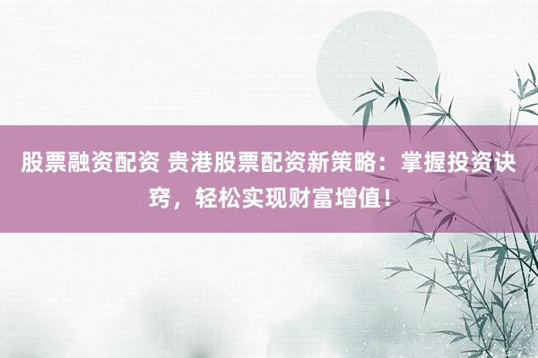 股票融资配资 贵港股票配资新策略：掌握投资诀窍，轻松实现财富增值！