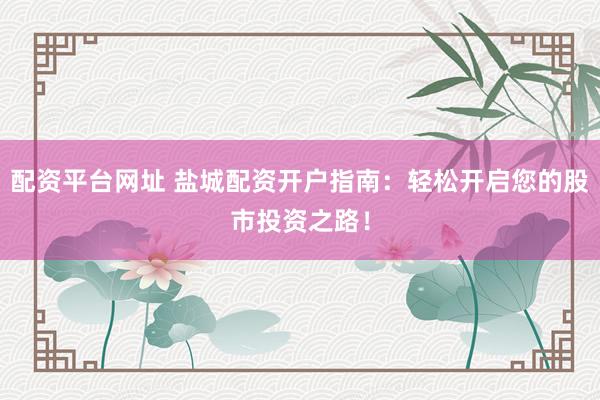 配资平台网址 盐城配资开户指南：轻松开启您的股市投资之路！