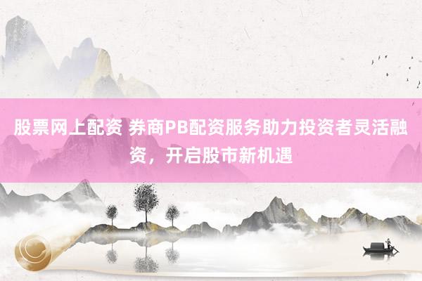 股票网上配资 券商PB配资服务助力投资者灵活融资，开启股市新机遇