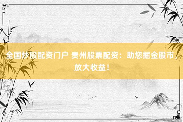 全国炒股配资门户 贵州股票配资：助您掘金股市，放大收益！
