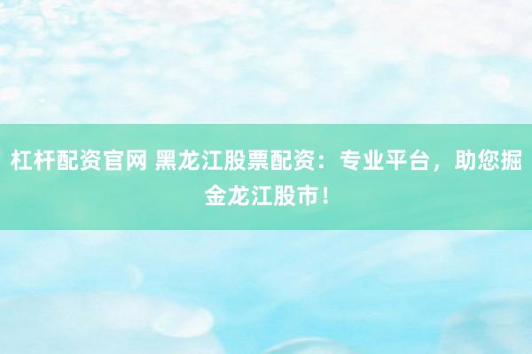 杠杆配资官网 黑龙江股票配资：专业平台，助您掘金龙江股市！