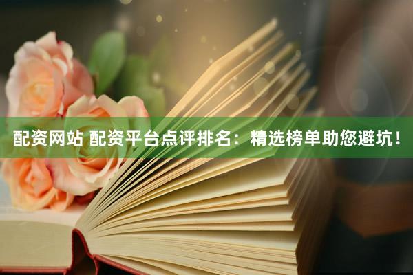 配资网站 配资平台点评排名：精选榜单助您避坑！