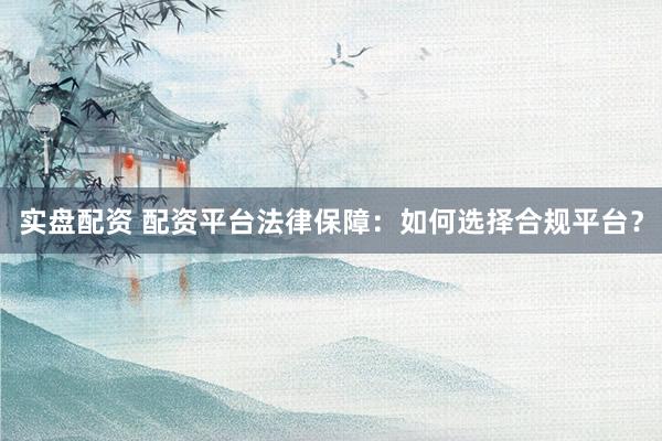 实盘配资 配资平台法律保障：如何选择合规平台？