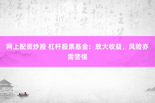 网上配资炒股 杠杆股票基金：放大收益，风险亦需警惕