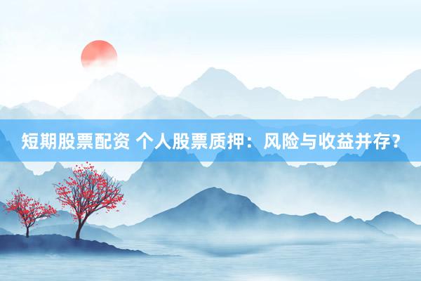 短期股票配资 个人股票质押：风险与收益并存？