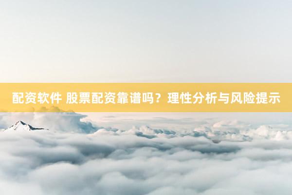 配资软件 股票配资靠谱吗？理性分析与风险提示