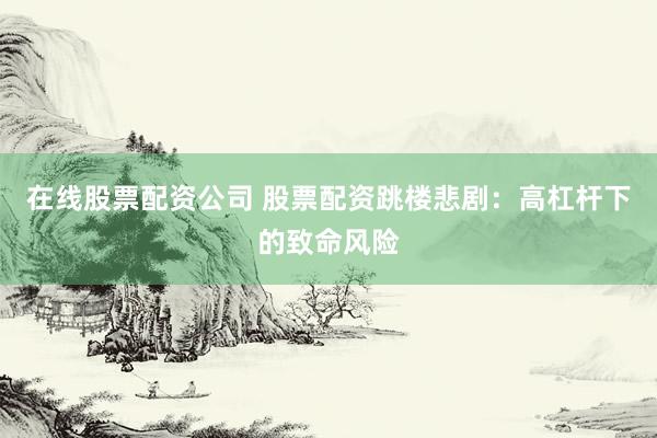 在线股票配资公司 股票配资跳楼悲剧：高杠杆下的致命风险