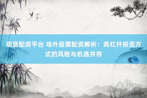 现货配资平台 场外股票配资解析：高杠杆投资方式的风险与机遇并存