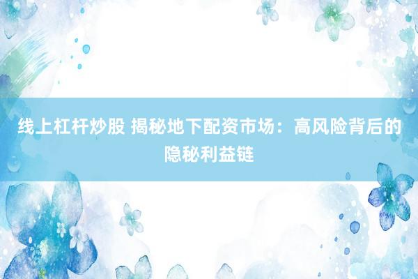 线上杠杆炒股 揭秘地下配资市场：高风险背后的隐秘利益链