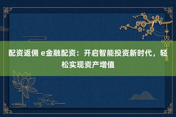 配资返佣 e金融配资：开启智能投资新时代，轻松实现资产增值