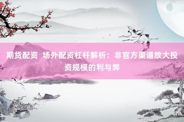 期货配资  场外配资杠杆解析：非官方渠道放大投资规模的利与弊