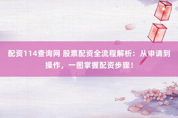 配资114查询网 股票配资全流程解析：从申请到操作，一图掌握配资步骤！