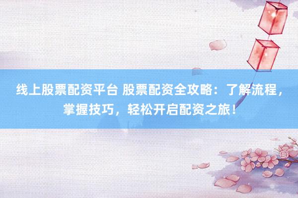 线上股票配资平台 股票配资全攻略：了解流程，掌握技巧，轻松开启配资之旅！