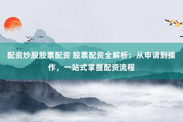配资炒股股票配资 股票配资全解析：从申请到操作，一站式掌握配资流程
