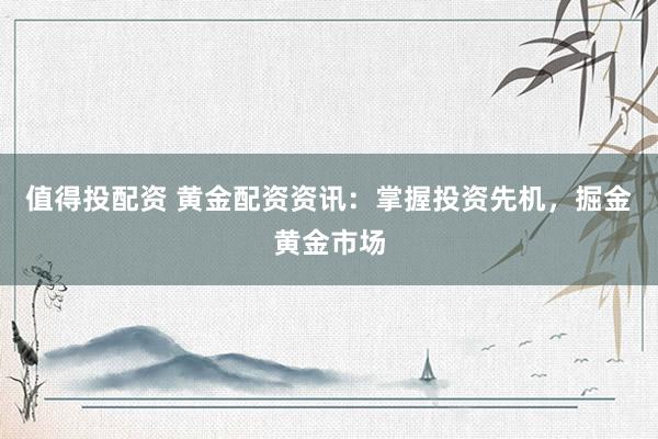 值得投配资 黄金配资资讯：掌握投资先机，掘金黄金市场