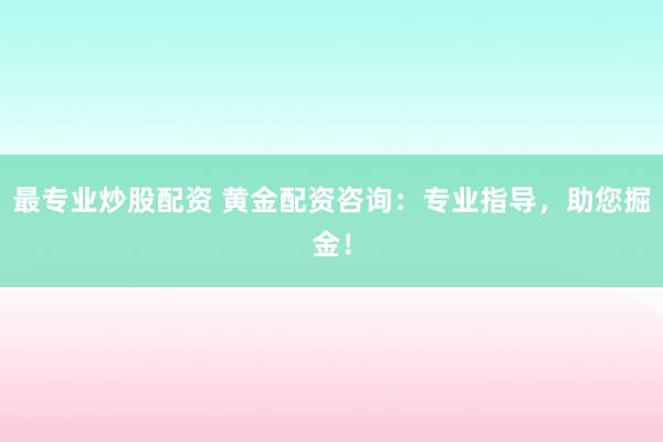 最专业炒股配资 黄金配资咨询：专业指导，助您掘金！
